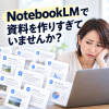 NotebookLMの資料を作りすぎていませんか？