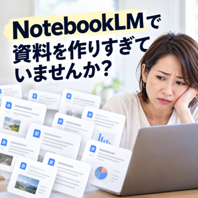 NotebookLMの資料を作りすぎていませんか？